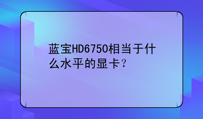 蓝宝HD6750相当于什么水平的显卡？