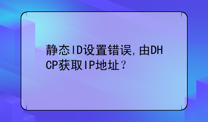静态lD设置错误,由DHCP获取IP地址？