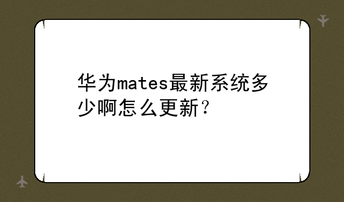 华为mates最新系统多少啊怎么更新？