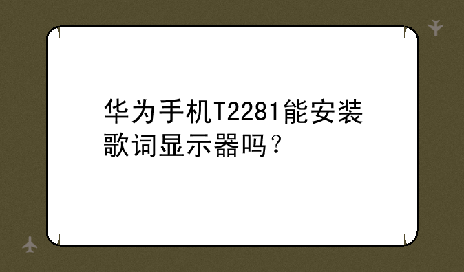 华为手机T2281能安装歌词显示器吗？
