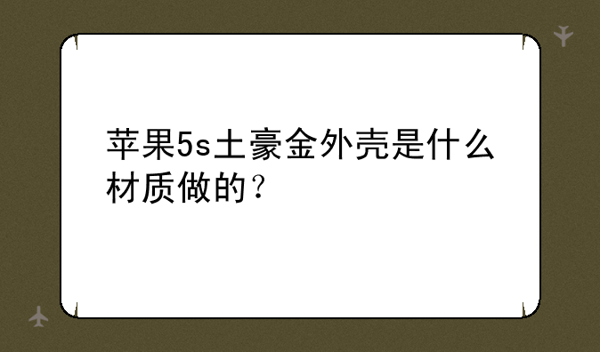 苹果5s土豪金外壳是什么材质做的？