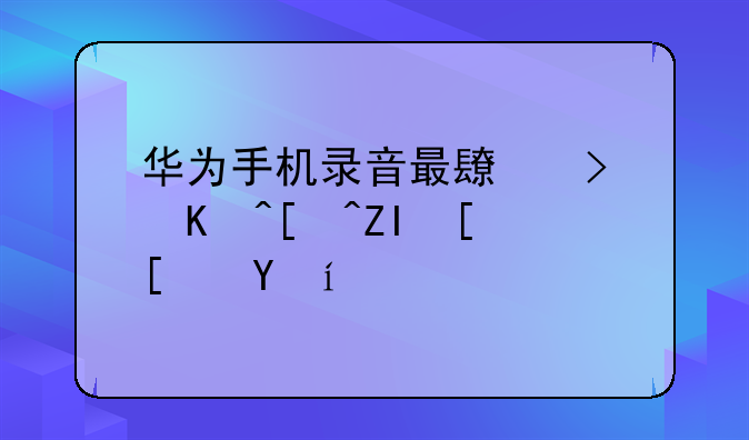华为手机录音最长可以录多少小时？