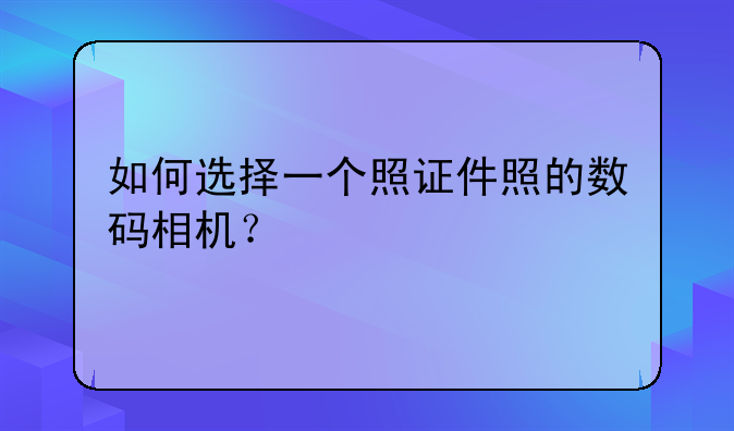 如何选择一个照证件照的数码相机？