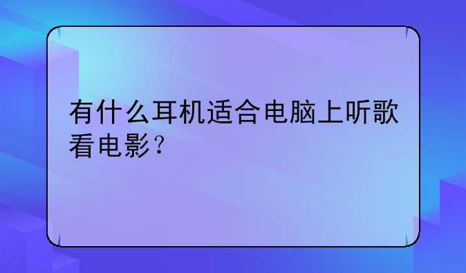 有什么耳机适合电脑上听歌看电影？