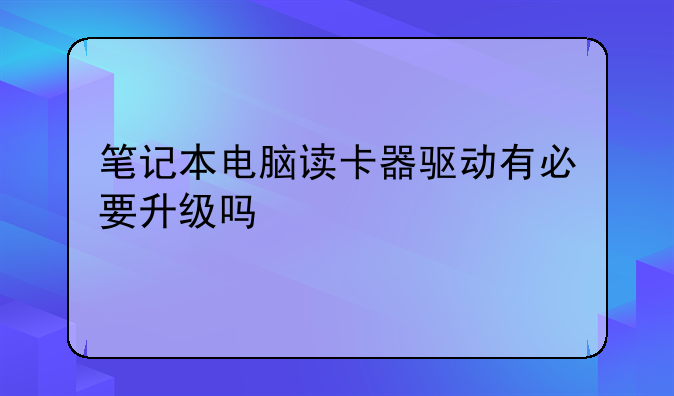 笔记本电脑读卡器驱动有必要升级吗