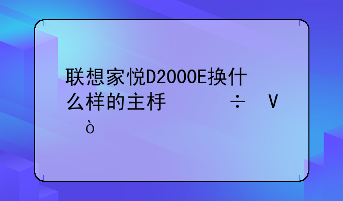 联想家悦D2000E换什么样的主板好啊？