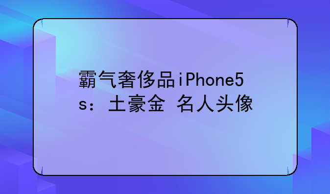 霸气奢侈品iPhone5s：土豪金+名人头像