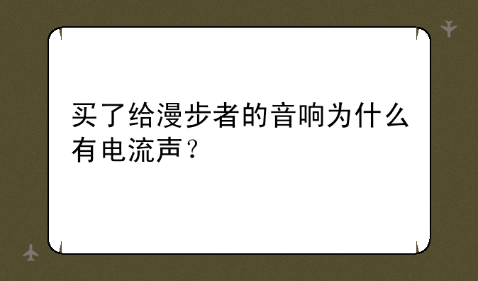 买了给漫步者的音响为什么有电流声？