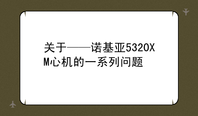 关于——诺基亚5320XM心机的一系列问题
