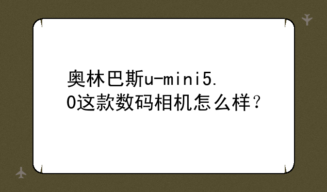 奥林巴斯u-mini5.0这款数码相机怎么样？