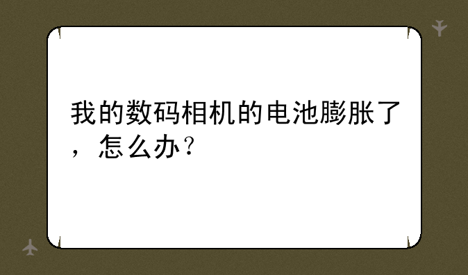 我的数码相机的电池膨胀了，怎么办？