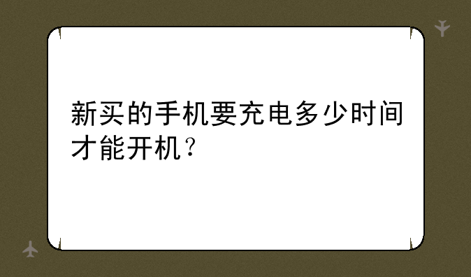 新买的手机要充电多少时间才能开机？