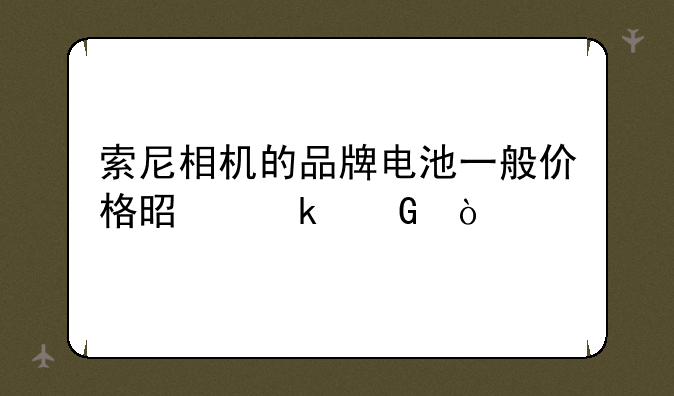 索尼相机的品牌电池一般价格是多少？