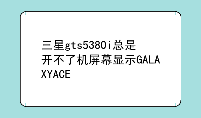 三星gts5380i总是开不了机屏幕显示GALAXYACE