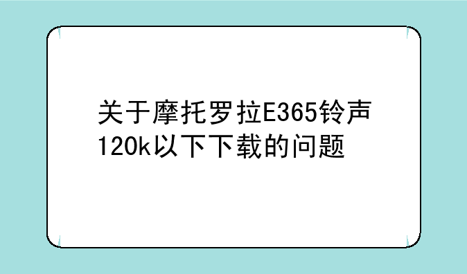 关于摩托罗拉E365铃声120k以下下载的问题