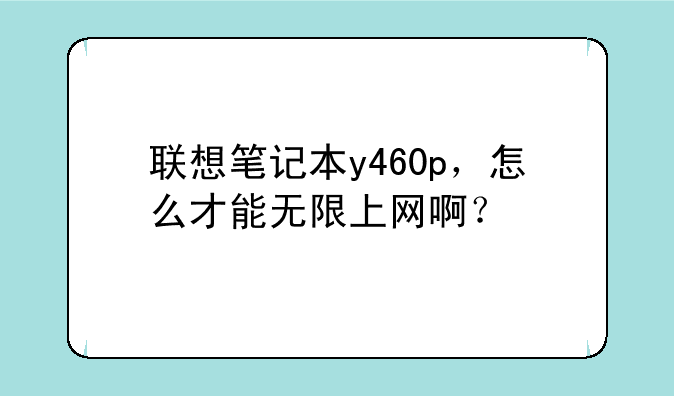 联想笔记本y460p，怎么才能无限上网啊？