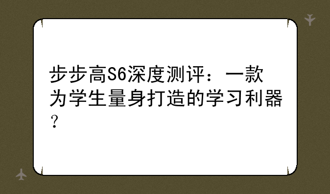 步步高S6深度测评：一款为学生量身打造的学习利器？