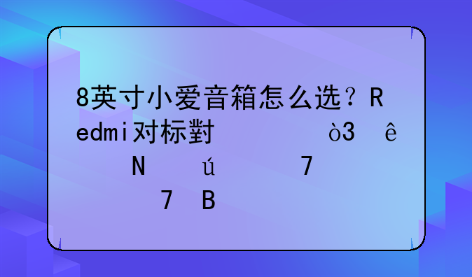 8英寸小爱音箱怎么选？Redmi对标小米，产品侧重点不同