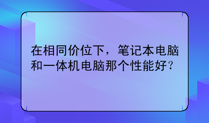 在相同价位下，笔记本电脑和一体机电脑那个性能好？