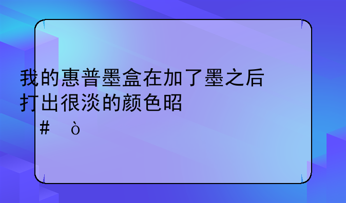 我的惠普墨盒在加了墨之后打出很淡的颜色是为什么？