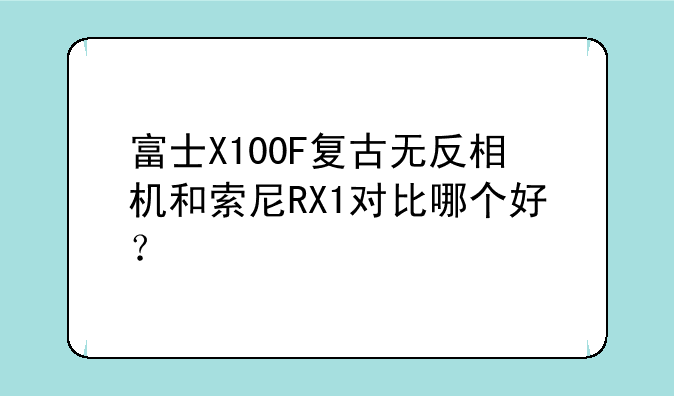 富士X100F复古无反相机和索尼RX1对比哪个好？