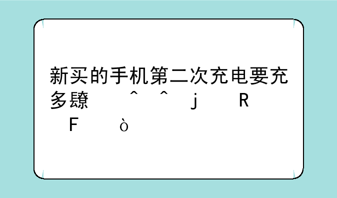 新买的手机第二次充电要充多长时间的电呀？