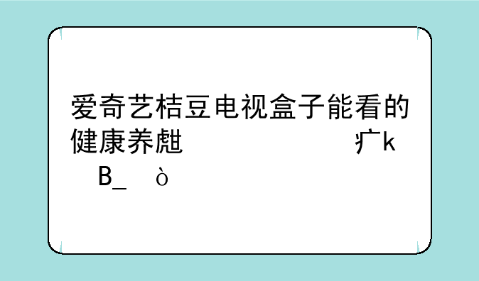 爱奇艺桔豆电视盒子能看的健康养生内容多吗？