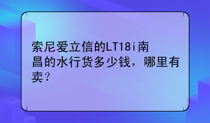 索尼爱立信的LT18i南昌的水行货多少钱，哪里有卖？