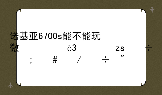 诺基亚6700s能不能玩微信，如果能怎么下载到手机？
