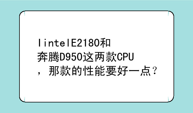 IintelE2180和奔腾D950这两款CPU，那款的性能要好一点？