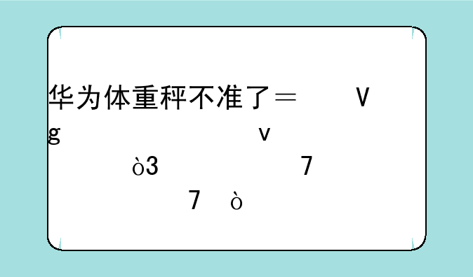 华为体重秤不准了？教你轻松校准，恢复精准称重！