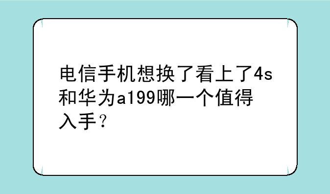 电信手机想换了看上了4s和华为a199哪一个值得入手？