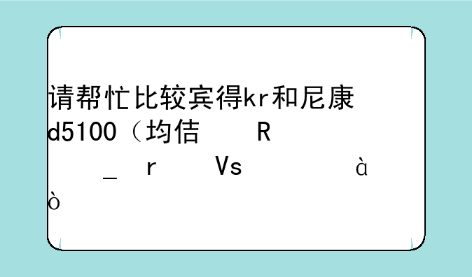 请帮忙比较宾得kr和尼康d5100（均使用套机镜头18-55）