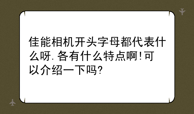 佳能相机开头字母都代表什么呀.各有什么特点啊!可以介绍一下吗?