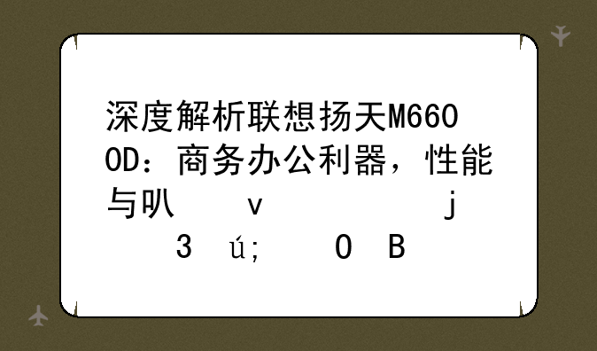 深度解析联想扬天M6600D：商务办公利器，性能与可靠性的完美结合