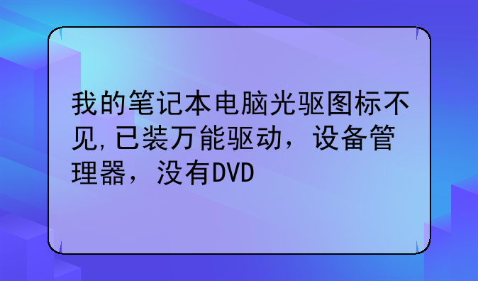 我的笔记本电脑光驱图标不见,已装万能驱动，设备管理器，没有DVD/CD-ROM驱动器