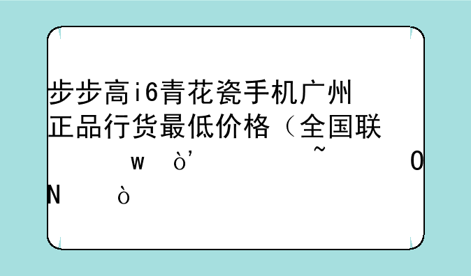 步步高i6青花瓷手机广州正品行货最低价格（全国联保）谁知道哦？