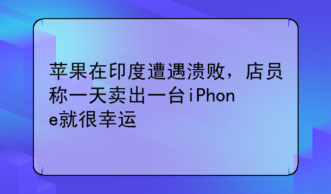 苹果在印度遭遇溃败，店员称一天卖出一台iPhone就很幸运
