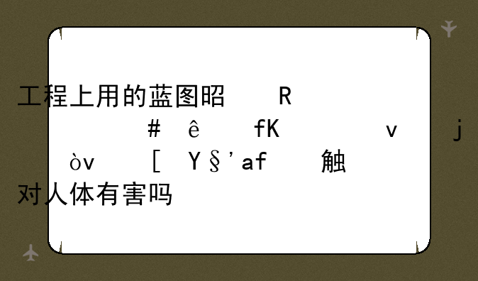 工程上用的蓝图是用什么纸晒出来的？长期接触对人体有害吗？