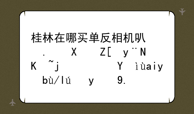桂林在哪买单反相机可以拿到好的价格？想入手佳能的一款60D。