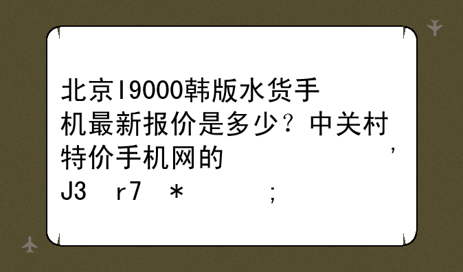 北京I9000韩版水货手机最新报价是多少？中关村特价手机网的信誉和服务怎样？