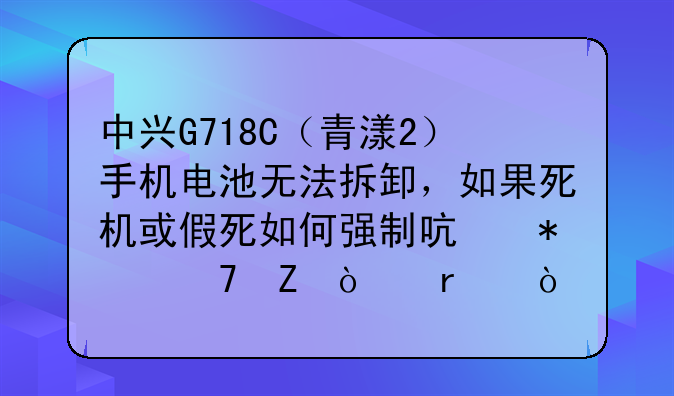 中兴G718C（青漾2）手机电池无法拆卸，如果死机或假死如何强制启动重新开机？
