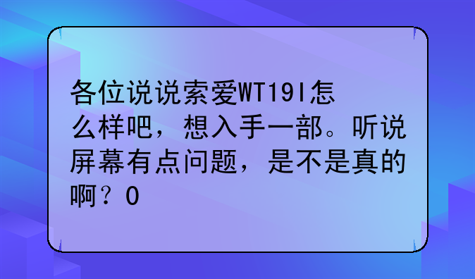 各位说说索爱WT19I怎么样吧，想入手一部。听说屏幕有点问题，是不是真的啊？0
