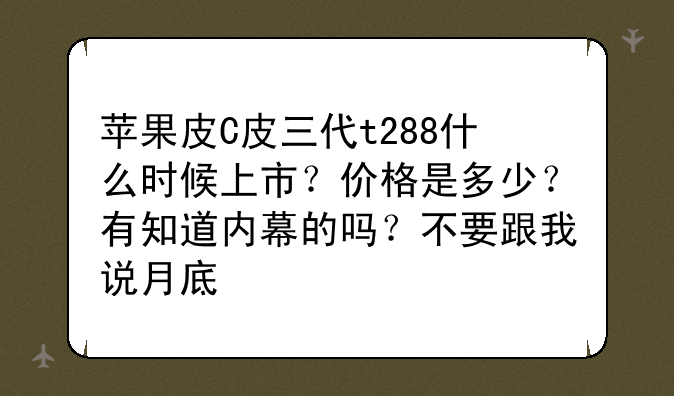 苹果皮C皮三代t288什么时候上市？价格是多少？有知道内幕的吗？不要跟我说月底