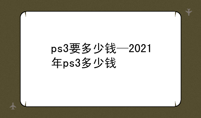 ps3要多少钱—2021年ps3多少钱