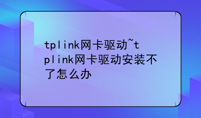 tplink网卡驱动~tplink网卡驱动安装不了怎么办