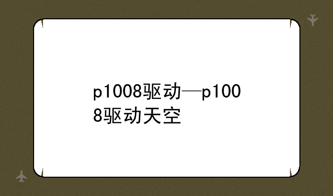 p1008驱动—p1008驱动天空