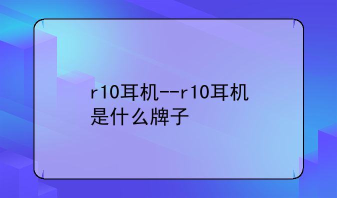 r10耳机--r10耳机是什么牌子