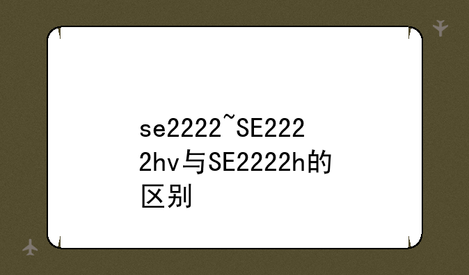 se2222~SE2222hv与SE2222h的区别