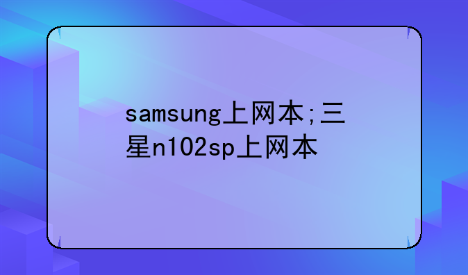 samsung上网本;三星n102sp上网本